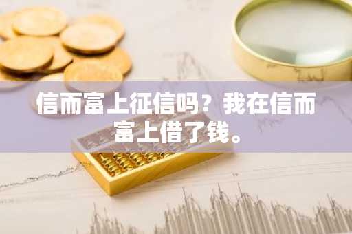 信而富上征信吗？我在信而富上借了钱。