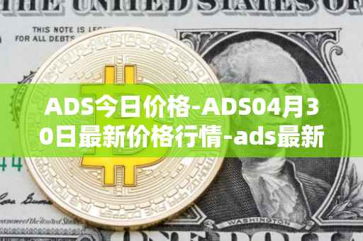 ADS今日价格-ADS04月30日最新价格行情-ads最新走势消息