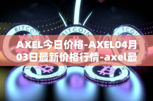 AXEL今日价格-AXEL04月03日最新价格行情-axel最新走势消息