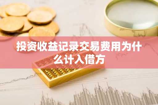 投资收益记录交易费用为什么计入借方