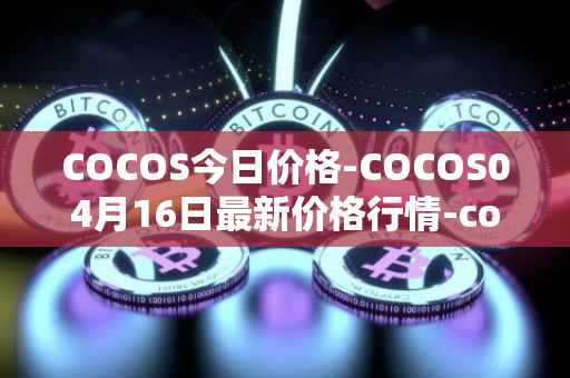 COCOS今日价格-COCOS04月16日最新价格行情-cocos-bcx最新走势消息