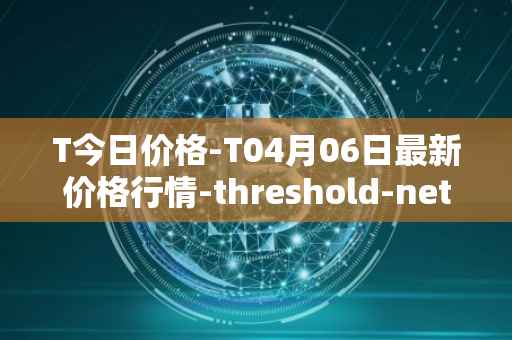 T今日价格-T04月06日最新价格行情-threshold-network-token最新走势消息