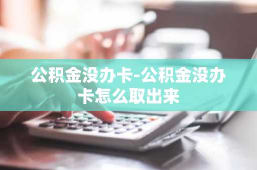 公积金没办卡-公积金没办卡怎么取出来
