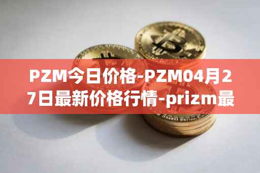 PZM今日价格-PZM04月27日最新价格行情-prizm最新走势消息