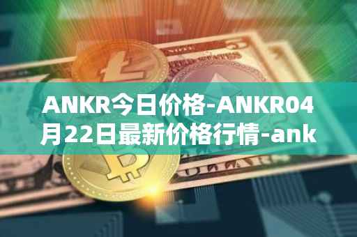 ANKR今日价格-ANKR04月22日最新价格行情-ankr-network最新走势消息