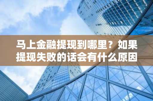 马上金融提现到哪里？如果提现失败的话会有什么原因。