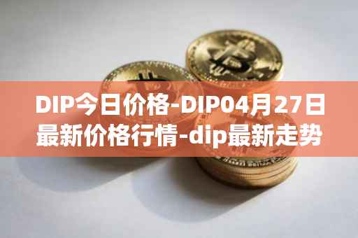 DIP今日价格-DIP04月27日最新价格行情-dip最新走势消息