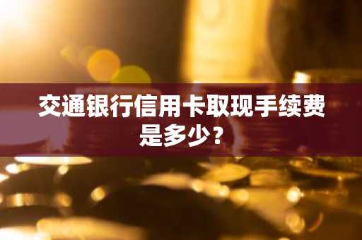 交通银行信用卡取现手续费是多少？