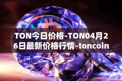 TON今日价格-TON04月26日最新价格行情-toncoin最新走势消息