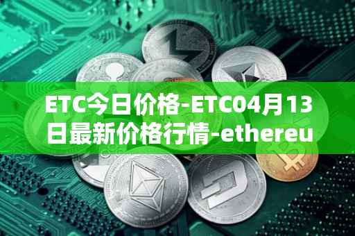 ETC今日价格-ETC04月13日最新价格行情-ethereum-classic最新走势消息