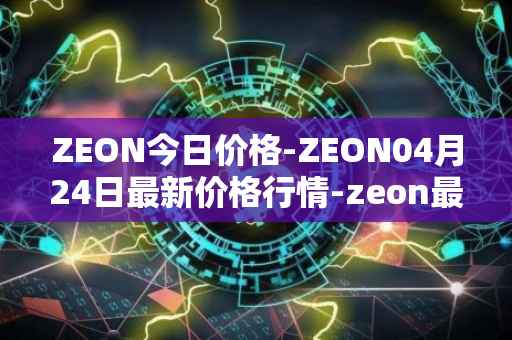ZEON今日价格-ZEON04月24日最新价格行情-zeon最新走势消息
