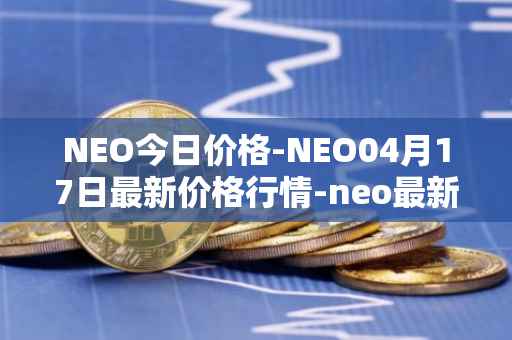 NEO今日价格-NEO04月17日最新价格行情-neo最新走势消息