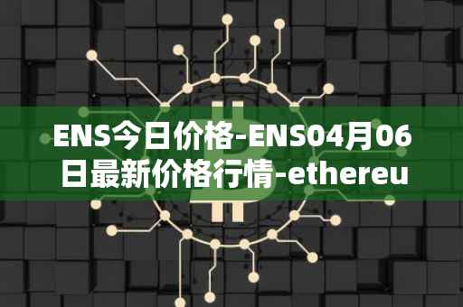 ENS今日价格-ENS04月06日最新价格行情-ethereum-name-service最新走势消息