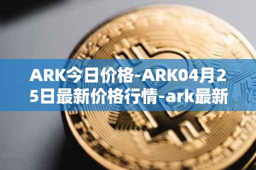 ARK今日价格-ARK04月25日最新价格行情-ark最新走势消息