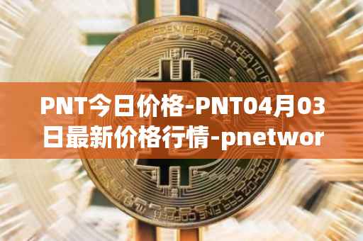 PNT今日价格-PNT04月03日最新价格行情-pnetwork最新走势消息
