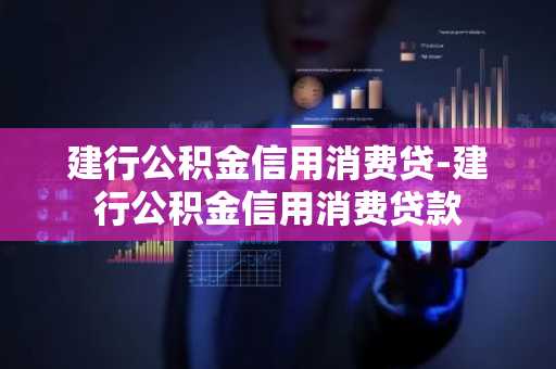 建行公积金信用消费贷-建行公积金信用消费贷款