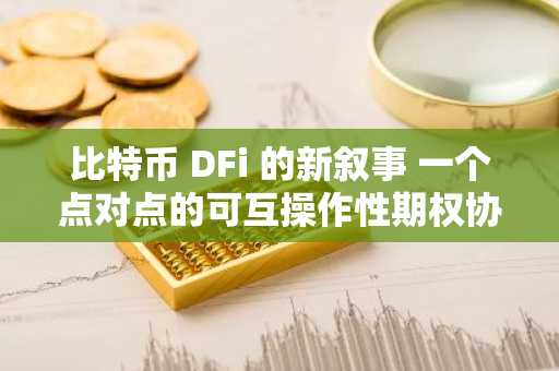 比特币 DFi 的新叙事 一个点对点的可互操作性期权协议
