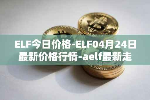 ELF今日价格-ELF04月24日最新价格行情-aelf最新走势消息