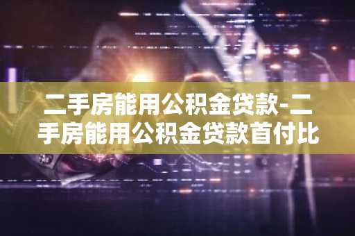 二手房能用公积金贷款-二手房能用公积金贷款首付比例