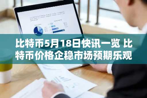 比特币5月18日快讯一览 比特币价格企稳市场预期乐观