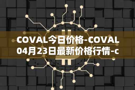 COVAL今日价格-COVAL04月23日最新价格行情-circuits-of-value最新走势消息