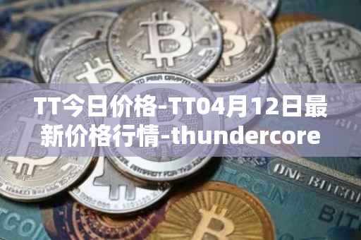 TT今日价格-TT04月12日最新价格行情-thundercore最新走势消息
