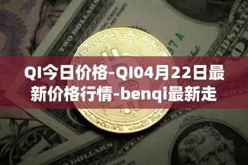 QI今日价格-QI04月22日最新价格行情-benqi最新走势消息