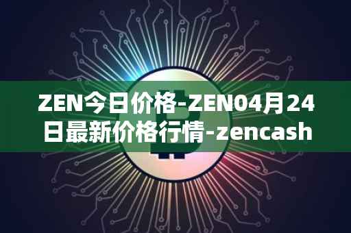 ZEN今日价格-ZEN04月24日最新价格行情-zencash最新走势消息