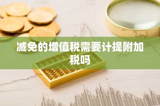 减免的增值税需要计提附加税吗