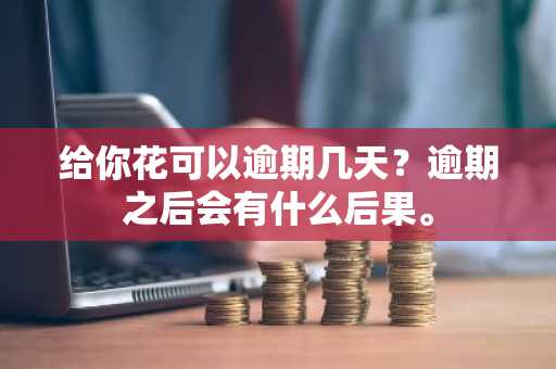 给你花可以逾期几天？逾期之后会有什么后果。