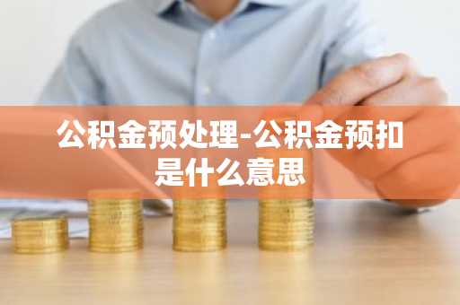 公积金预处理-公积金预扣是什么意思