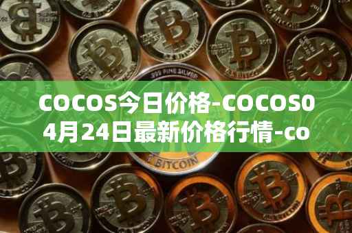 COCOS今日价格-COCOS04月24日最新价格行情-cocos-bcx最新走势消息