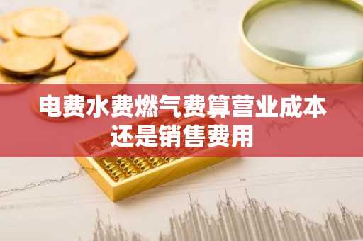 电费水费燃气费算营业成本还是销售费用