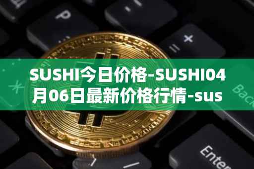 SUSHI今日价格-SUSHI04月06日最新价格行情-sushi最新走势消息
