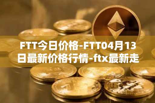 FTT今日价格-FTT04月13日最新价格行情-ftx最新走势消息