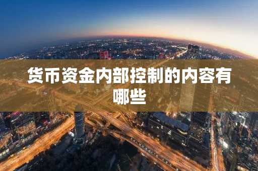 货币资金内部控制的内容有哪些