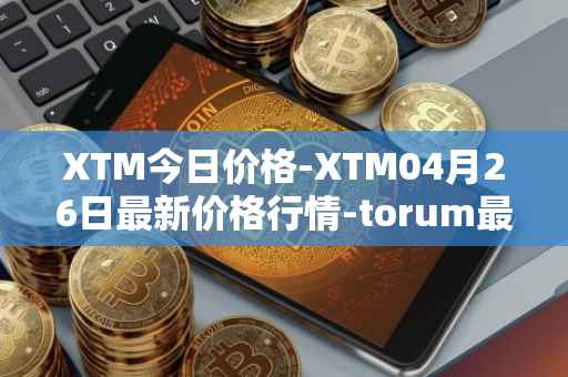 XTM今日价格-XTM04月26日最新价格行情-torum最新走势消息
