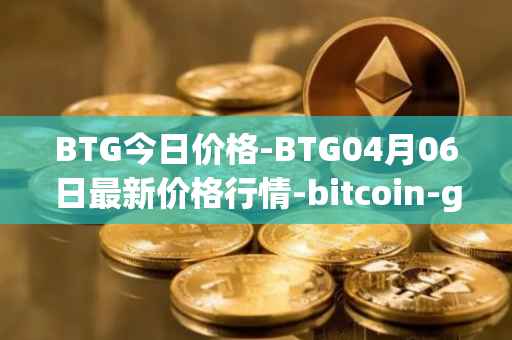BTG今日价格-BTG04月06日最新价格行情-bitcoin-gold最新走势消息