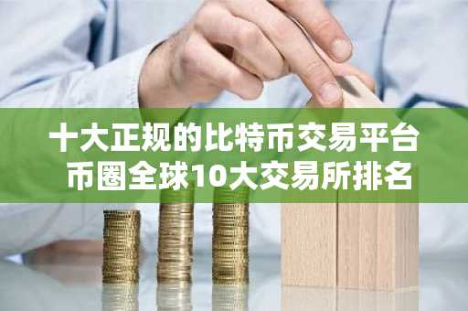 十大正规的比特币交易平台 币圈全球10大交易所排名