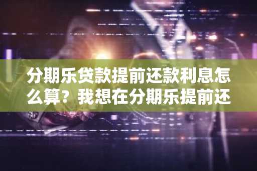 分期乐贷款提前还款利息怎么算？我想在分期乐提前还款。