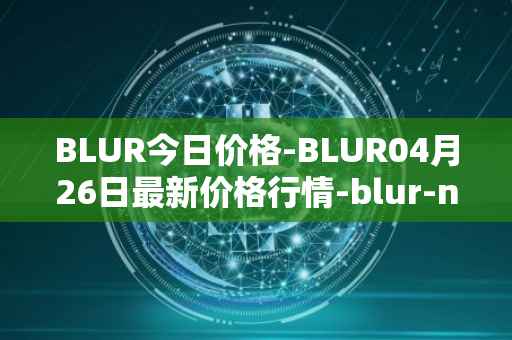 BLUR今日价格-BLUR04月26日最新价格行情-blur-network最新走势消息
