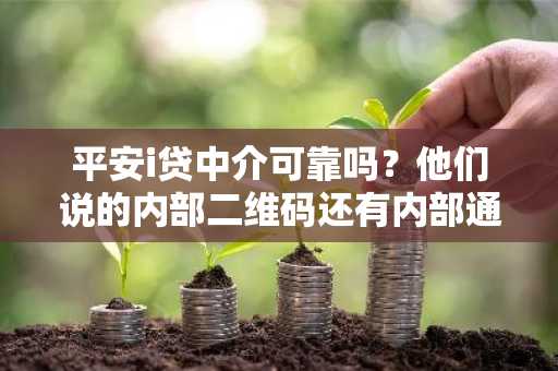 平安i贷中介可靠吗？他们说的内部二维码还有内部通道是真的么？