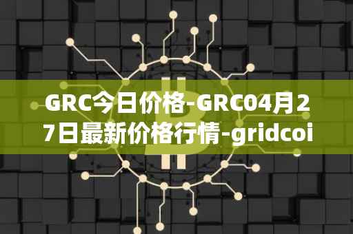 GRC今日价格-GRC04月27日最新价格行情-gridcoin最新走势消息