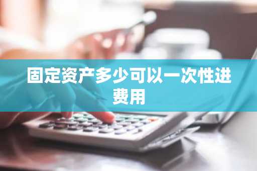 固定资产多少可以一次性进费用