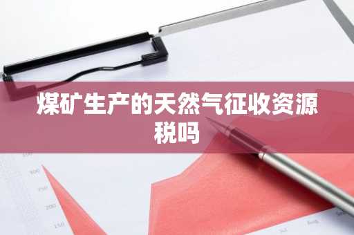 煤矿生产的天然气征收资源税吗