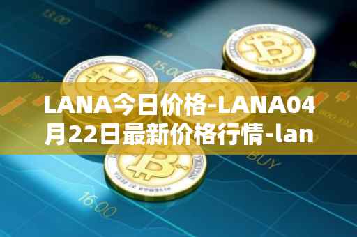 LANA今日价格-LANA04月22日最新价格行情-lanacoin最新走势消息