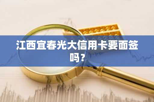 江西宜春光大信用卡要面签吗？