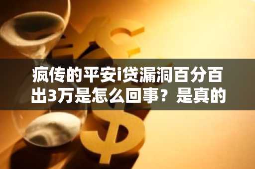 疯传的平安i贷漏洞百分百出3万是怎么回事？是真的么？
