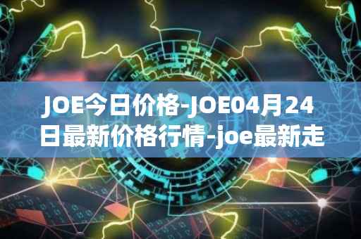 JOE今日价格-JOE04月24日最新价格行情-joe最新走势消息