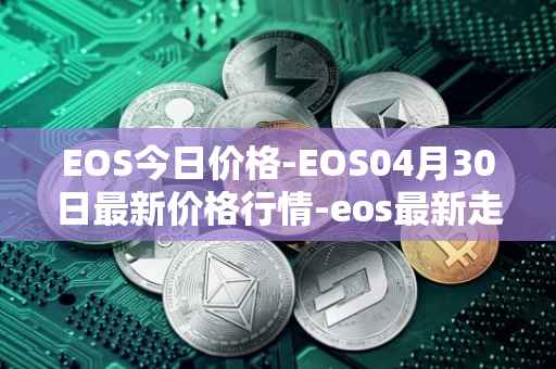 EOS今日价格-EOS04月30日最新价格行情-eos最新走势消息